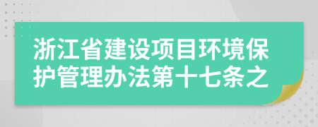 浙江省建设项目环境保护管理办法第十七条之