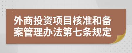 外商投资项目核准和备案管理办法第七条规定