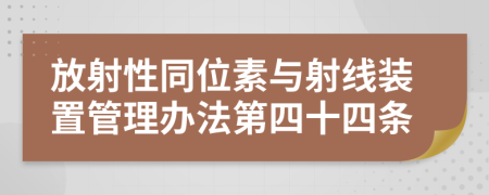 放射性同位素与射线装置管理办法第四十四条