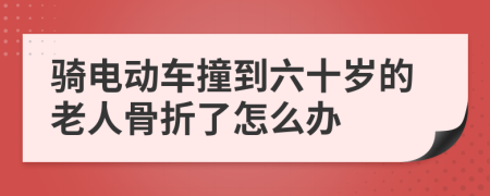 骑电动车撞到六十岁的老人骨折了怎么办