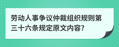 劳动人事争议仲裁组织规则第三十六条规定原文内容?