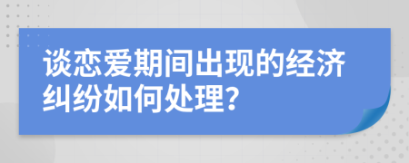 谈恋爱期间出现的经济纠纷如何处理？