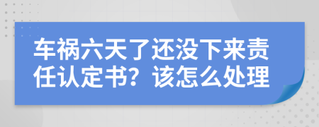 车祸六天了还没下来责任认定书？该怎么处理