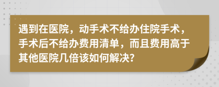 遇到在医院，动手术不给办住院手术，手术后不给办费用清单，而且费用高于其他医院几倍该如何解决？