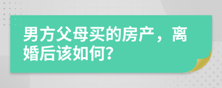 男方父母买的房产，离婚后该如何？