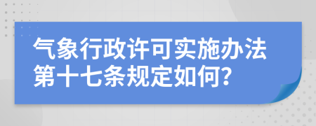 气象行政许可实施办法第十七条规定如何？