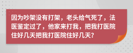 因为吵架没有打架，老头给气死了，法医鉴定过了，他家来打我，把我打医院住好几天把我打医院住好几天？