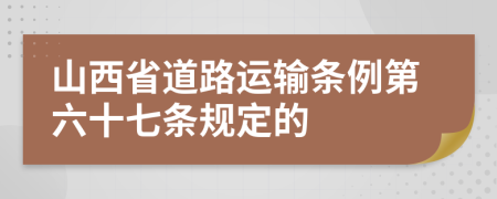 山西省道路运输条例第六十七条规定的