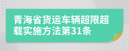 青海省货运车辆超限超载实施方法第31条