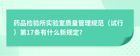 药品检验所实验室质量管理规范（试行）第17条有什么新规定?