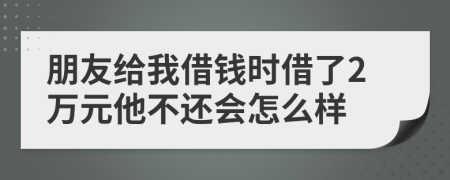 朋友给我借钱时借了2万元他不还会怎么样