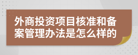 外商投资项目核准和备案管理办法是怎么样的