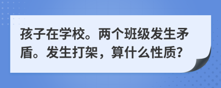 孩子在学校。两个班级发生矛盾。发生打架，算什么性质？