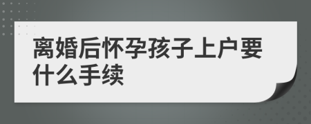 离婚后怀孕孩子上户要什么手续