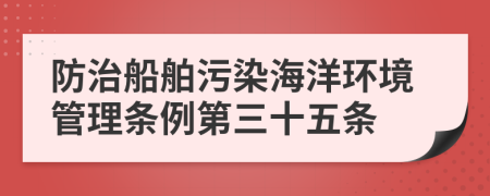 防治船舶污染海洋环境管理条例第三十五条