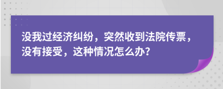 没我过经济纠纷，突然收到法院传票，没有接受，这种情况怎么办？