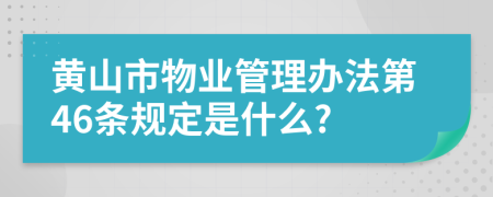 黄山市物业管理办法第46条规定是什么?