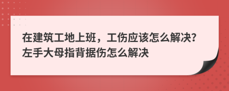 在建筑工地上班，工伤应该怎么解决？左手大母指背据伤怎么解决