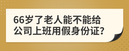 66岁了老人能不能给公司上班用假身份证？