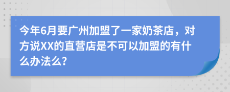 今年6月要广州加盟了一家奶茶店，对方说XX的直营店是不可以加盟的有什么办法么？