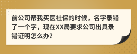 前公司帮我买医社保的时候，名字录错了一个字，现在XX局要求公司出具录错证明怎么办？