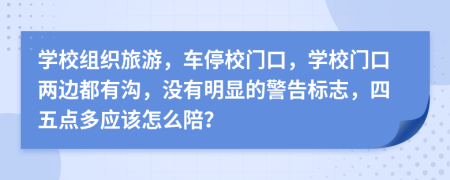 学校组织旅游，车停校门口，学校门口两边都有沟，没有明显的警告标志，四五点多应该怎么陪？