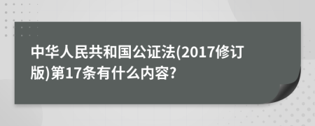 中华人民共和国公证法(2017修订版)第17条有什么内容?