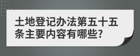 土地登记办法第五十五条主要内容有哪些?