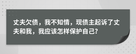 丈夫欠债，我不知情，现债主起诉了丈夫和我，我应该怎样保护自己？