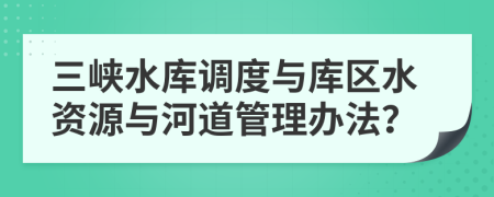 三峡水库调度与库区水资源与河道管理办法？