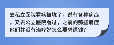 去私立医院看病被坑了，说有各种病症，又去公立医院看过，之前的那些病症他们并没有治疗好怎么要求退钱？