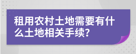 租用农村土地需要有什么土地相关手续？