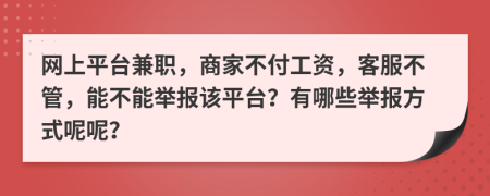 网上平台兼职，商家不付工资，客服不管，能不能举报该平台？有哪些举报方式呢呢？