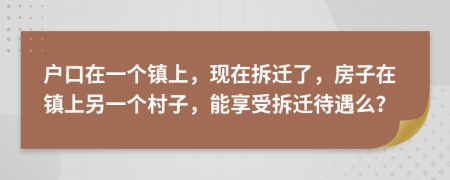 户口在一个镇上，现在拆迁了，房子在镇上另一个村子，能享受拆迁待遇么？