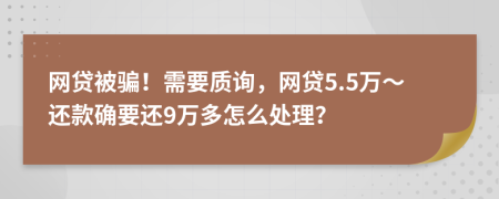 网贷被骗！需要质询，网贷5.5万～还款确要还9万多怎么处理？