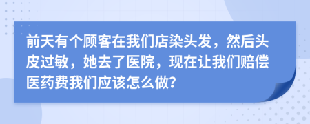 前天有个顾客在我们店染头发，然后头皮过敏，她去了医院，现在让我们赔偿医药费我们应该怎么做？