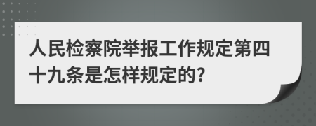 人民检察院举报工作规定第四十九条是怎样规定的?