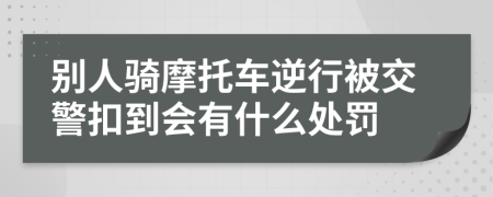 别人骑摩托车逆行被交警扣到会有什么处罚