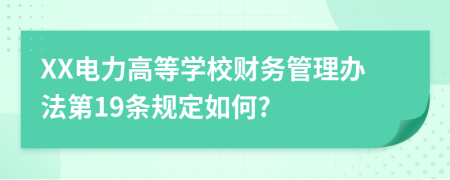 XX电力高等学校财务管理办法第19条规定如何?