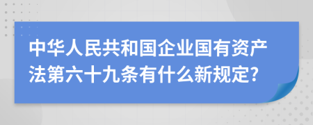 中华人民共和国企业国有资产法第六十九条有什么新规定?