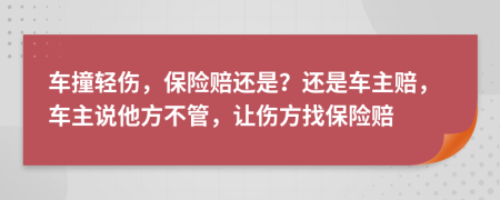 车撞轻伤，保险赔还是？还是车主赔，车主说他方不管，让伤方找保险赔