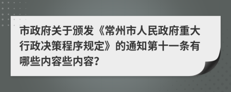 市政府关于颁发《常州市人民政府重大行政决策程序规定》的通知第十一条有哪些内容些内容？