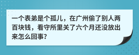 一个表弟是个孤儿，在广州偷了别人两百块钱，看守所里关了六个月还没放出来怎么回事？