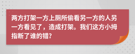 两方打架一方上厕所偷看另一方的人另一方看见了，造成打架。我们这方小拇指断了谁的错？