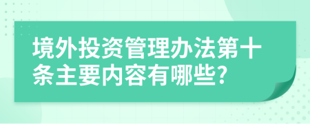 境外投资管理办法第十条主要内容有哪些?