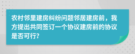 农村邻里建房纠纷问题邻居建房前，我方提出共同签订一个协议建房前的协议是否可行？