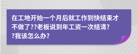 在工地开始一个月后就工作到快结束才不做了??老板说到年工资一次结清??我该怎么办？