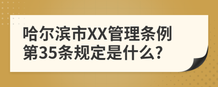 哈尔滨市XX管理条例第35条规定是什么?