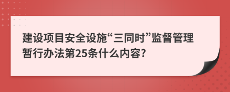 建设项目安全设施“三同时”监督管理暂行办法第25条什么内容?