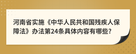 河南省实施《中华人民共和国残疾人保障法》办法第24条具体内容有哪些?